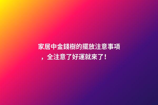 家居中金錢樹的擺放注意事項，全注意了好運就來了！